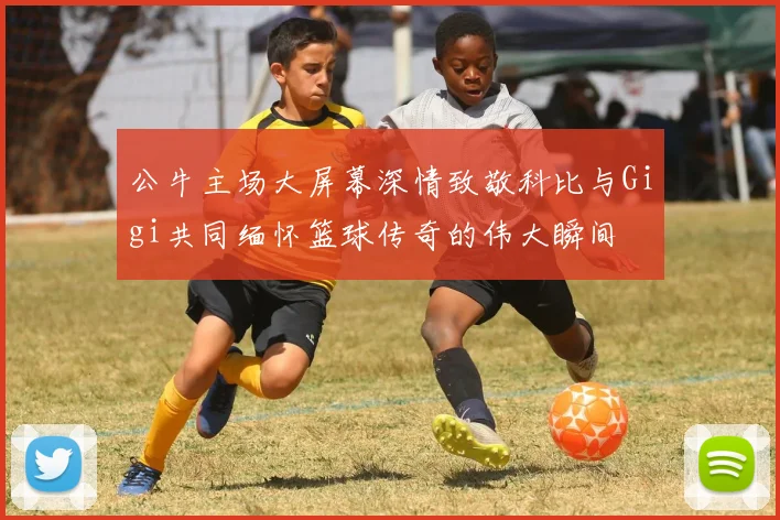 公牛主场大屏幕深情致敬科比与Gigi共同缅怀篮球传奇的伟大瞬间