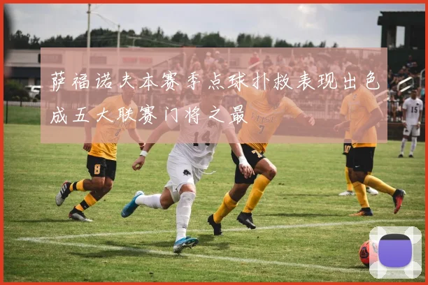 萨福诺夫本赛季点球扑救表现出色成五大联赛门将之最