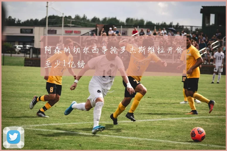 阿森纳切尔西争抢罗杰斯维拉开价至少1亿镑