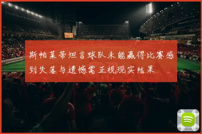 斯帕莱蒂坦言球队未能赢得比赛感到失落与遗憾需正视现实结果