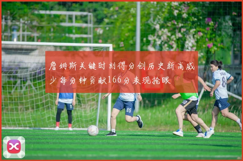 詹姆斯关键时刻得分创历史新高威少每分钟贡献166分表现抢眼