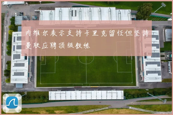 内维尔表示支持卡里克留任但坚持曼联应聘顶级教练