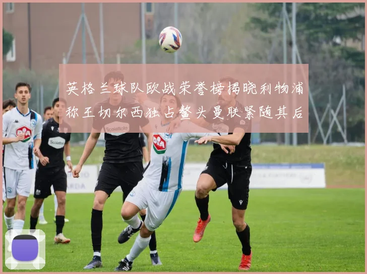 英格兰球队欧战荣誉榜揭晓利物浦称王切尔西独占鳌头曼联紧随其后