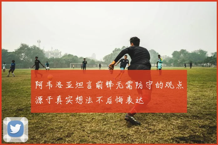 阿韦洛亚坦言前锋无需防守的观点源于真实想法不后悔表达