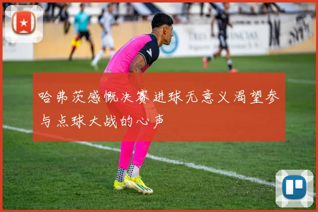 哈弗茨感慨决赛进球无意义渴望参与点球大战的心声