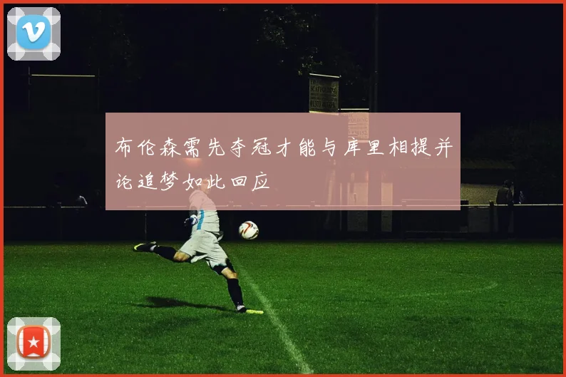 布伦森需先夺冠才能与库里相提并论追梦如此回应