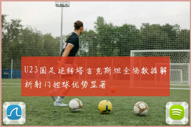 U23国足逆转塔吉克斯坦全场数据解析射门控球优势显著