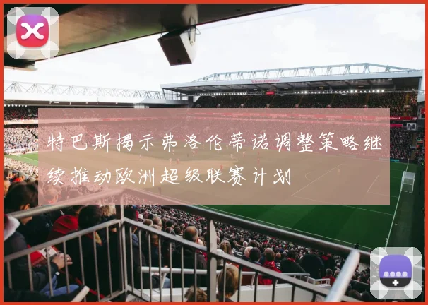 特巴斯揭示弗洛伦蒂诺调整策略继续推动欧洲超级联赛计划