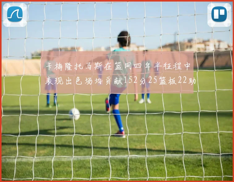 卡梅隆托马斯在篮网四年半征程中表现出色场均贡献152分25篮板22助攻