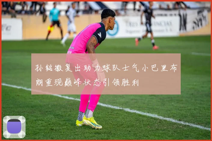 孙铭徽复出助力球队士气小巴里布朗重现巅峰状态引领胜利