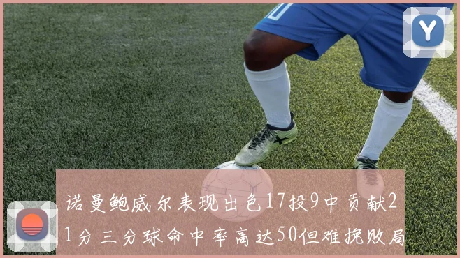 诺曼鲍威尔表现出色17投9中贡献21分三分球命中率高达50但难挽败局