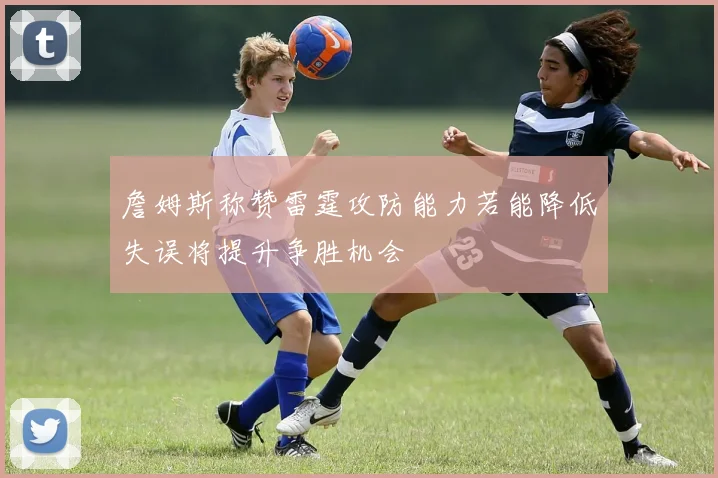 詹姆斯称赞雷霆攻防能力若能降低失误将提升争胜机会