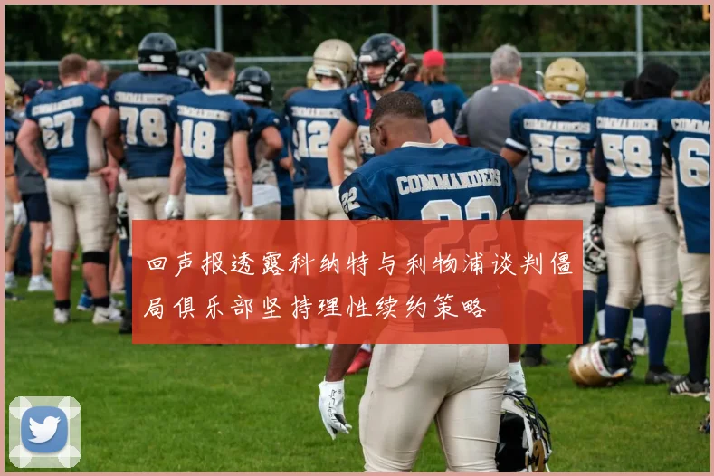 回声报透露科纳特与利物浦谈判僵局俱乐部坚持理性续约策略