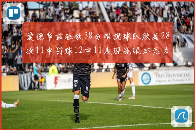 爱德华兹独砍38分难挽球队败局28投11中罚球12中11表现亮眼却无力回天