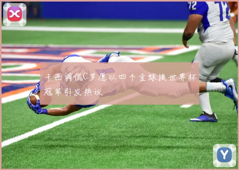 卡西调侃C罗愿以四个金球换世界杯冠军引发热议