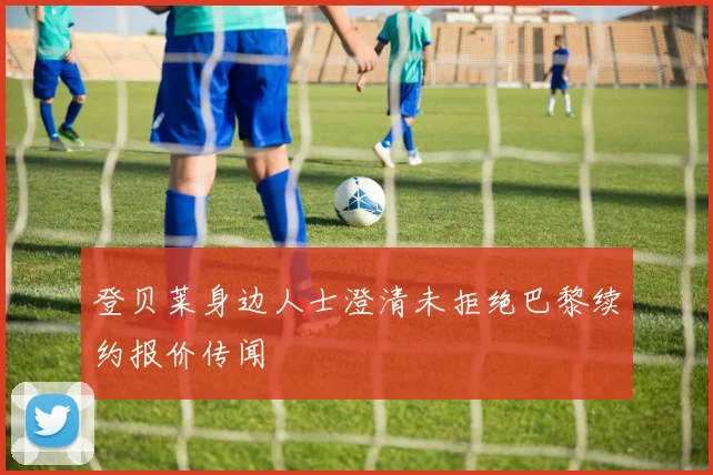 登贝莱身边人士澄清未拒绝巴黎续约报价传闻