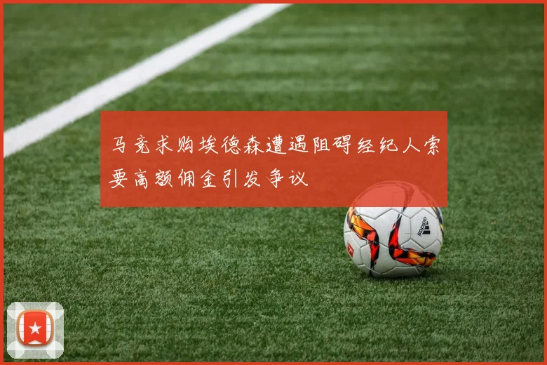 马竞求购埃德森遭遇阻碍经纪人索要高额佣金引发争议