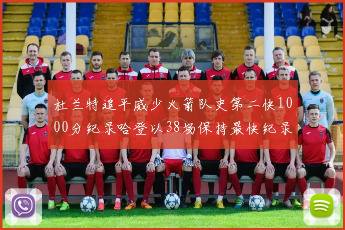 杜兰特追平威少火箭队史第二快1000分纪录哈登以38场保持最快纪录