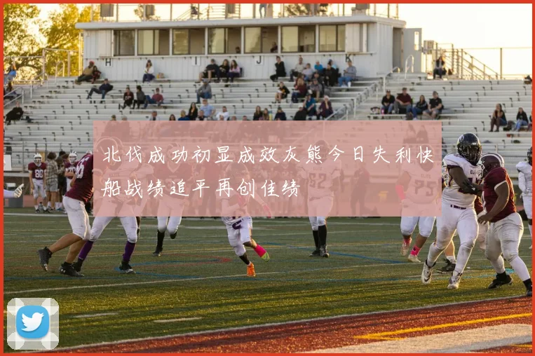 北伐成功初显成效灰熊今日失利快船战绩追平再创佳绩