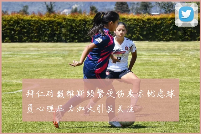 拜仁对戴维斯频繁受伤表示忧虑球员心理压力加大引发关注