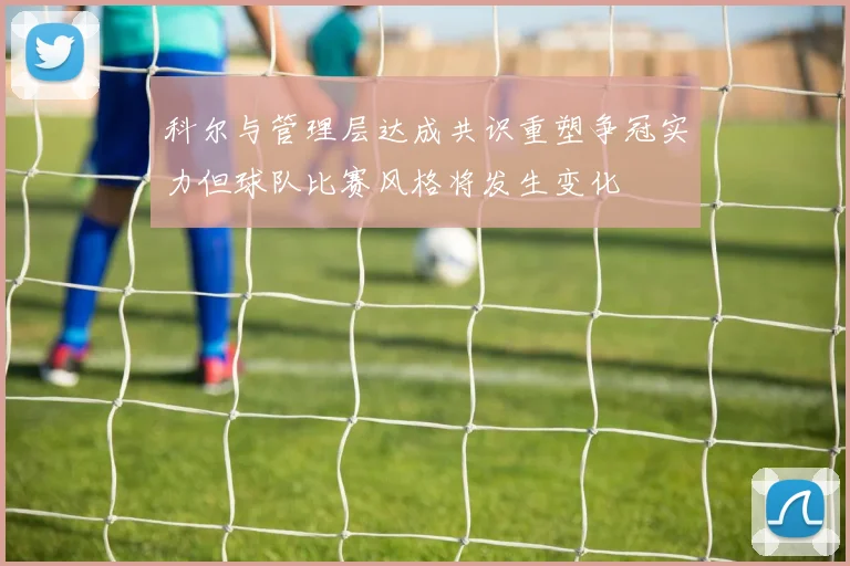 科尔与管理层达成共识重塑争冠实力但球队比赛风格将发生变化